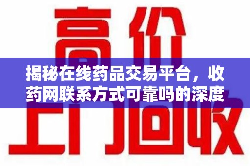 泉州揭秘在线药品交易平台，收药网联系方式可靠吗的深度探讨