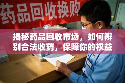 泉州揭秘药品回收市场，如何辨别合法收药，保障你的权益与健康