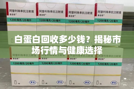 泉州白蛋白回收多少钱？揭秘市场行情与健康选择
