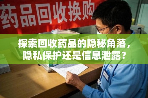 泉州探索回收药品的隐秘角落，隐私保护还是信息泄露？