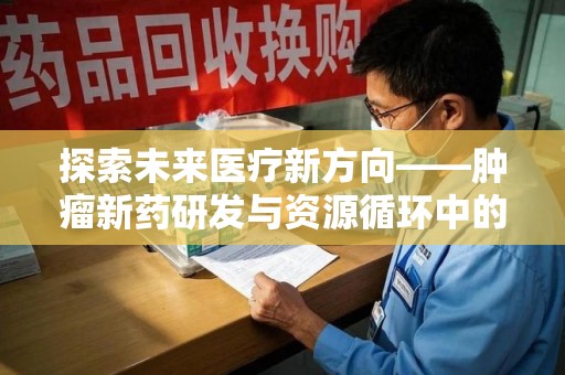 泉州探索未来医疗新方向——肿瘤新药研发与资源循环中的回收潜力