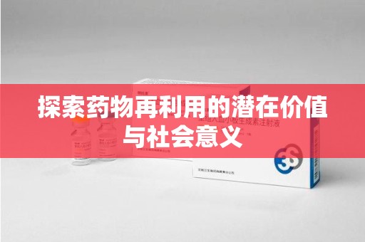 泉州探索药物再利用的潜在价值与社会意义