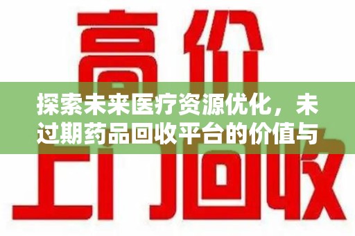 泉州探索未来医疗资源优化，未过期药品回收平台的价值与前景