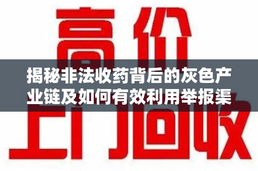 泉州揭秘非法收药背后的灰色产业链及如何有效利用举报渠道