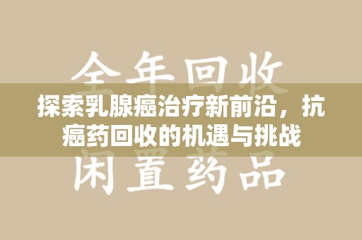 泉州探索乳腺癌治疗新前沿，抗癌药回收的机遇与挑战
