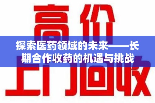 泉州探索医药领域的未来——长期合作收药的机遇与挑战