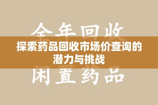 泉州探索药品回收市场价查询的潜力与挑战