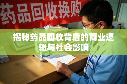 泉州揭秘药品回收背后的商业逻辑与社会影响