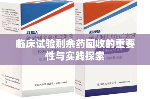 泉州临床试验剩余药回收的重要性与实践探索
