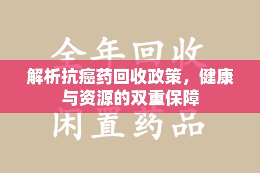 泉州解析抗癌药回收政策，健康与资源的双重保障