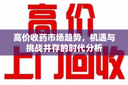 泉州高价收药市场趋势，机遇与挑战并存的时代分析