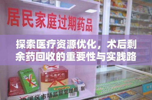 泉州探索医疗资源优化，术后剩余药回收的重要性与实践路径