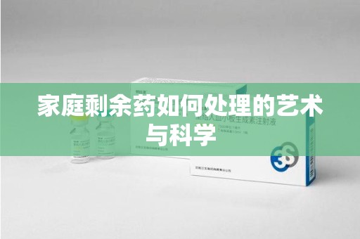 泉州家庭剩余药如何处理的艺术与科学