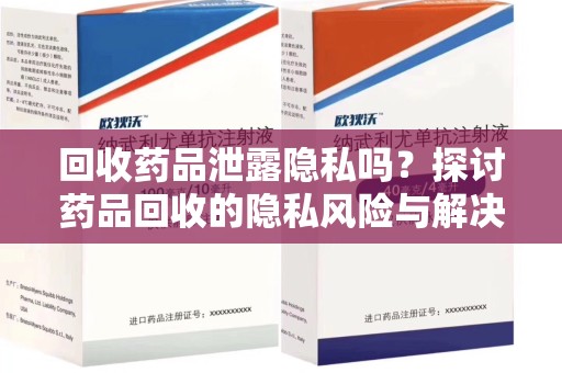泉州回收药品泄露隐私吗？探讨药品回收的隐私风险与解决方案