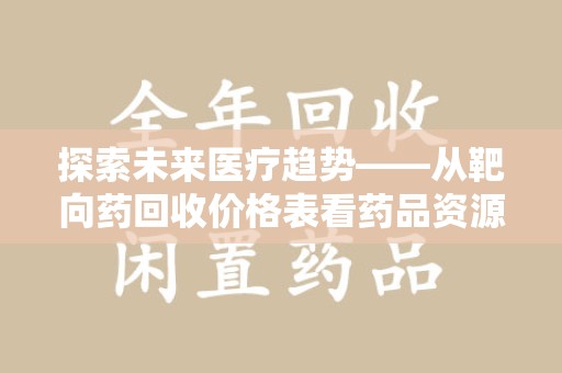 泉州探索未来医疗趋势——从靶向药回收价格表看药品资源再利用的潜力