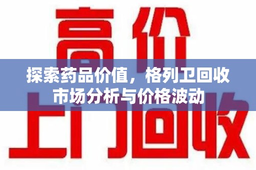 泉州探索药品价值，格列卫回收市场分析与价格波动