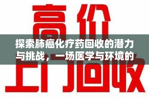 泉州探索肺癌化疗药回收的潜力与挑战，一场医学与环境的双重博弈