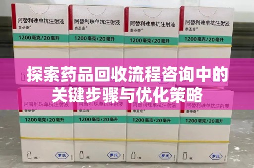泉州探索药品回收流程咨询中的关键步骤与优化策略
