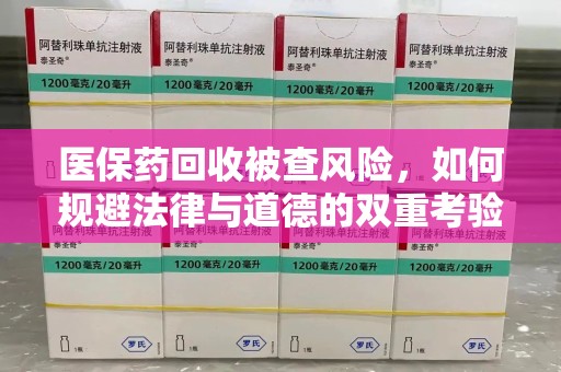 泉州医保药回收被查风险，如何规避法律与道德的双重考验