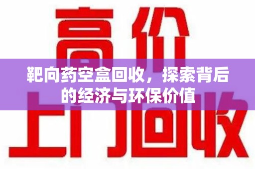 泉州靶向药空盒回收，探索背后的经济与环保价值