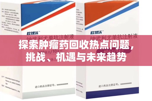 泉州探索肿瘤药回收热点问题，挑战、机遇与未来趋势