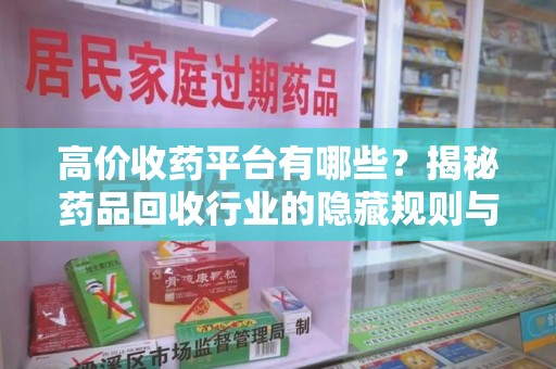 泉州高价收药平台有哪些？揭秘药品回收行业的隐藏规则与选择指南