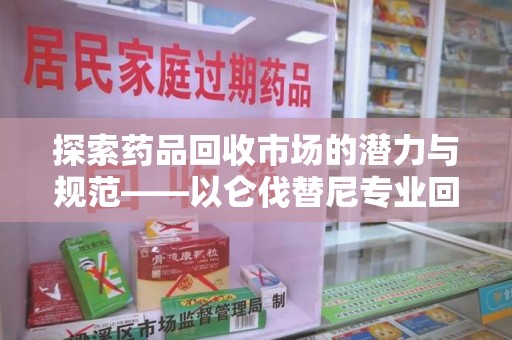 泉州探索药品回收市场的潜力与规范——以仑伐替尼专业回收为例