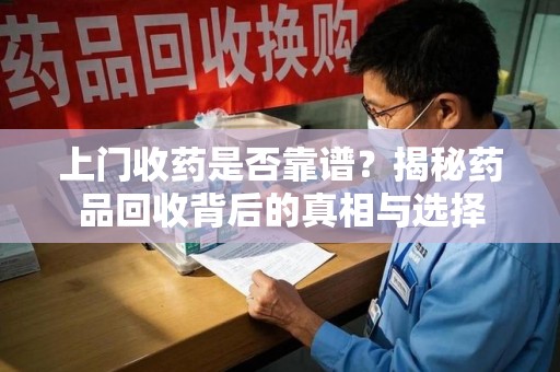 泉州上门收药是否靠谱？揭秘药品回收背后的真相与选择