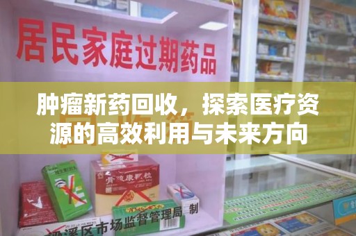 泉州肿瘤新药回收，探索医疗资源的高效利用与未来方向