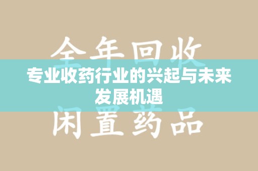 泉州专业收药行业的兴起与未来发展机遇