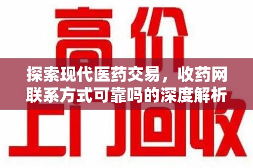 泉州探索现代医药交易，收药网联系方式可靠吗的深度解析