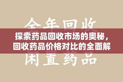 泉州探索药品回收市场的奥秘，回收药品价格对比的全面解析