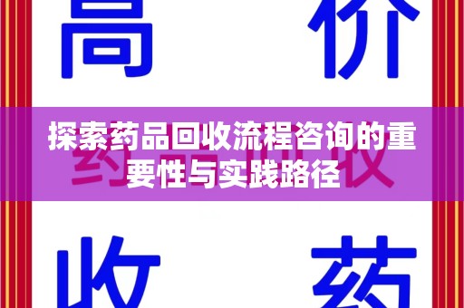 泉州探索药品回收流程咨询的重要性与实践路径