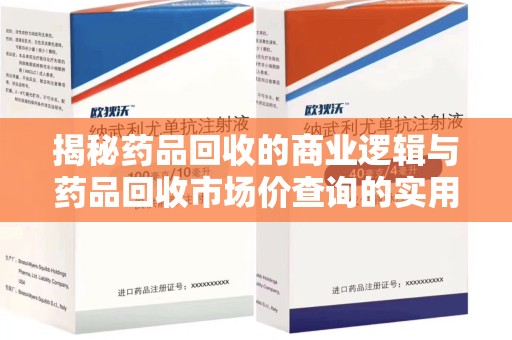 泉州揭秘药品回收的商业逻辑与药品回收市场价查询的实用指南