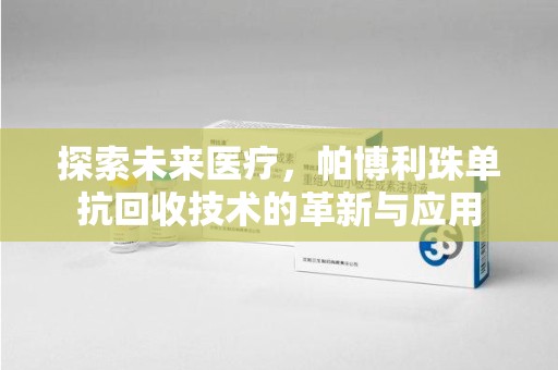 泉州探索未来医疗，帕博利珠单抗回收技术的革新与应用